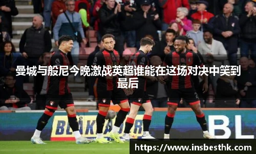曼城与般尼今晚激战英超谁能在这场对决中笑到最后