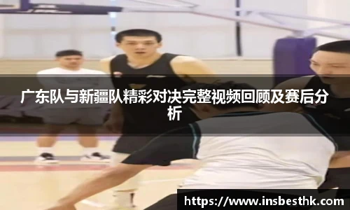 广东队与新疆队精彩对决完整视频回顾及赛后分析