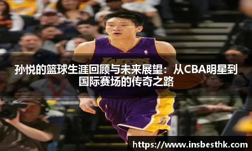孙悦的篮球生涯回顾与未来展望：从CBA明星到国际赛场的传奇之路