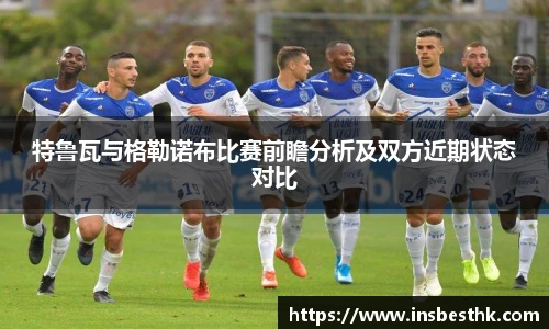 特鲁瓦与格勒诺布比赛前瞻分析及双方近期状态对比