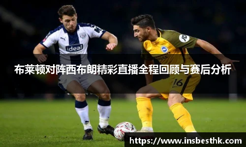 布莱顿对阵西布朗精彩直播全程回顾与赛后分析